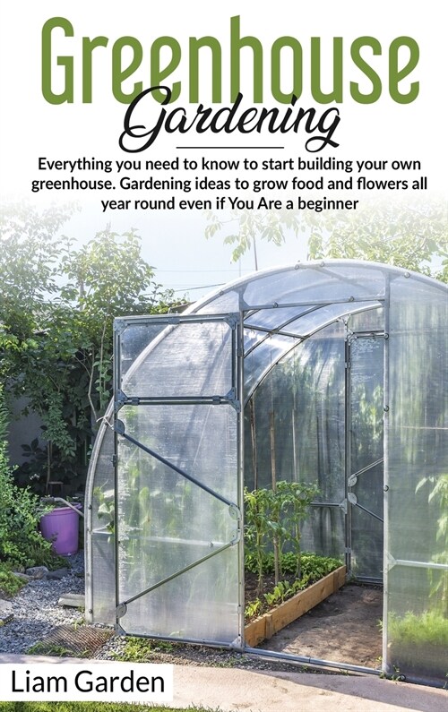 Greenhouse Gardening: Everything You Need to Know to Start Building Your Own Greenhouse. Gardening Ideas to Grow Food and Flowers All Year R (Hardcover)