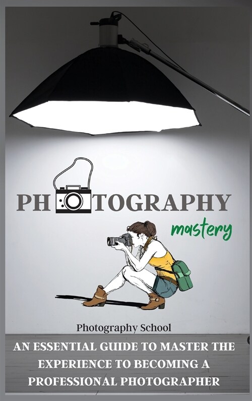 Photography Mastery: An Essential Guide To Master The Experience To Becoming A Professional Photographer. (Hardcover)