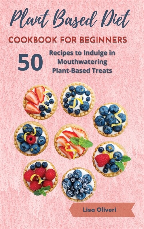 Plant Based Diet Cookbook for Beginners: 50 Recipes to Indulge in Mouthwatering Plant-Based Treats (Hardcover)