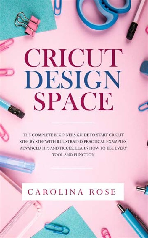 Cricut Design Space: The Complete Beginners Guide to Start Cricut Step-by-Step. Includes Illustrated Practical Examples, Advanced Tips, and (Paperback)