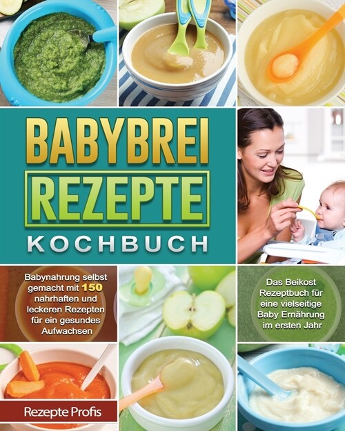 Babybrei Rezepte Kochbuch: Babynahrung selbst gemacht mit 150 nahrhaften und leckeren Rezepten f? ein gesundes Aufwachsen. Das Beikost Rezeptbuc (Paperback)