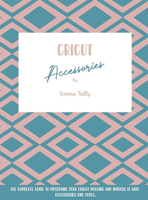 Cricut Accessories: The Complete Guide To Mastering Your Cricut Machine And Improve It With Accessories And Tools (Hardcover)