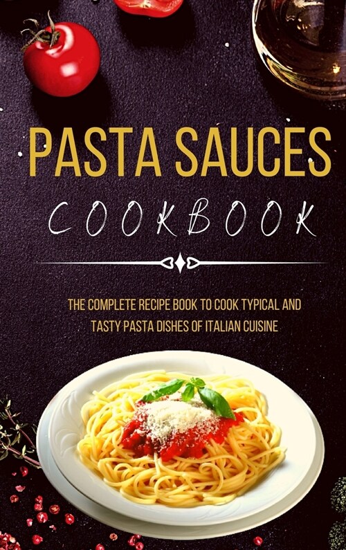 Pasta Sauces Cookbook: The Complete Recipe Book to Cook Typical and Tasty Pasta Dishes of Italian Cuisine (Hardcover)