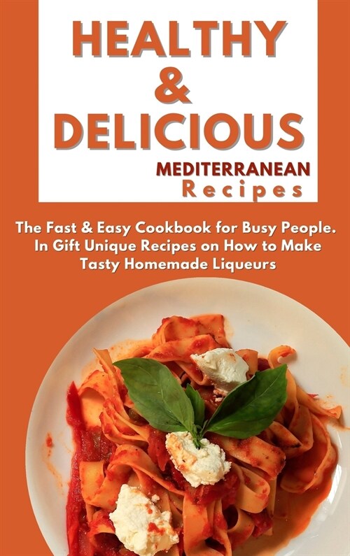 Healthy and Delicious Mediterranean Recipes: The Fast & Easy Cookbook for Busy People. In Gift Unique Recipes on How to Make Tasty Homemade Liqueurs (Hardcover)