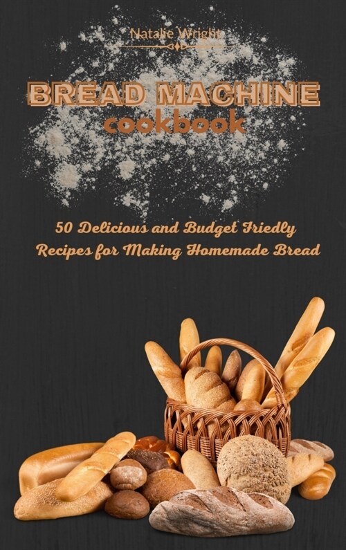 Bread Machine Cookbook: 50 Delicious and Budget Friendly Recipes for Making Homemade Bread (Hardcover)