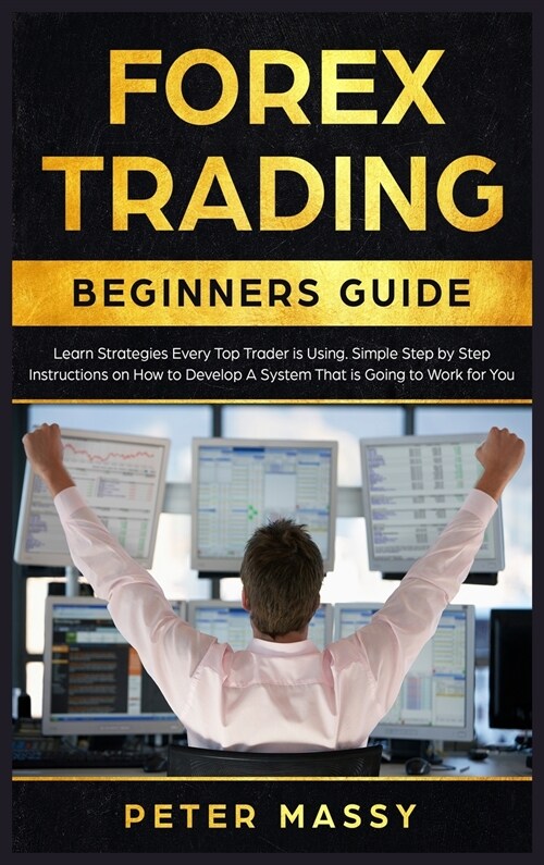 Forex Trading Beginners Guide: Learn Strategies Every Top Trader is Using. Simple Step by Step Instructions on How to Develop A System That is Going (Hardcover)