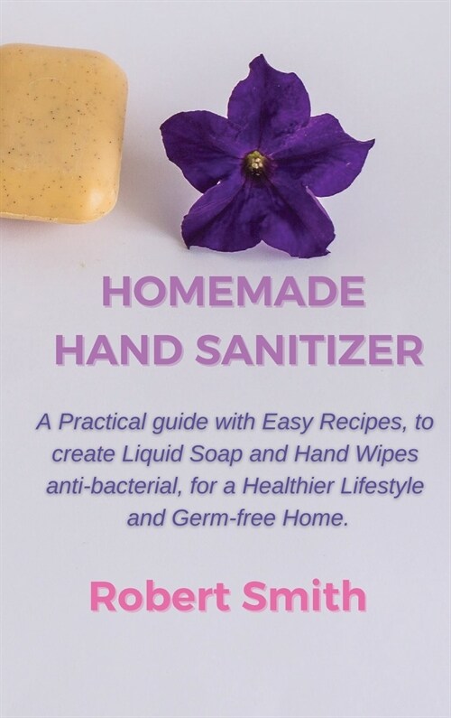 Homemade Hand Sanitizer: A Practical Guide with Easy Recipes, to Create Liquid Soap and Hand Wipes Anti-Bacterial, for a Healthier Lifestyle an (Hardcover)