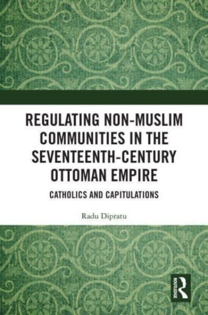 Regulating Non-Muslim Communities in the Seventeenth-Century Ottoman Empire : Catholics and Capitulations (Hardcover)