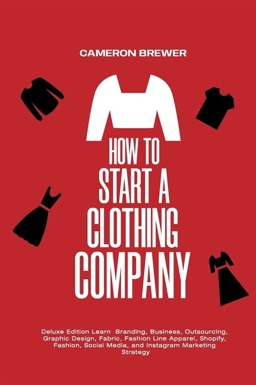 How to Start a Clothing Company - Deluxe Edition Learn Branding, Business, Outsourcing, Graphic Design, Fabric, Fashion Line Apparel, Shopify, Fashion (Paperback)