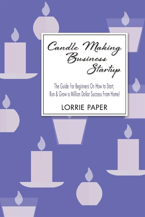 Candle Making Business Startup: The Guide For Beginners On How to Start, Run And Grow a Million Dollar Success From Home! (Paperback)