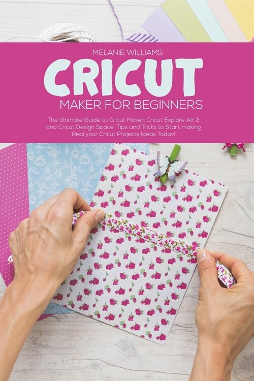 Cricut Maker for Beginners: The Ultimate Guide to Cricut Maker, Cricut Explore Air 2 and Cricut Design Space. Tips and Tricks to Start making Real (Paperback)
