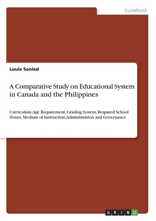 A Comparative Study on Educational System in Canada and the Philippines: Curriculum, Age Requirement, Grading System, Required School Hours, Medium of (Paperback)