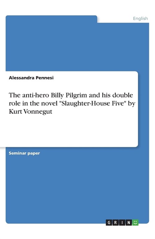 The anti-hero Billy Pilgrim and his double role in the novel Slaughter-House Five by Kurt Vonnegut (Paperback)