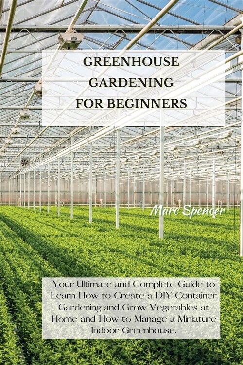 Greenhouse Gardening for Beginners: Your Ultimate and Complete Guide to Learn How to Create a DIY Container Gardening and Grow Vegetables at Home and (Paperback)