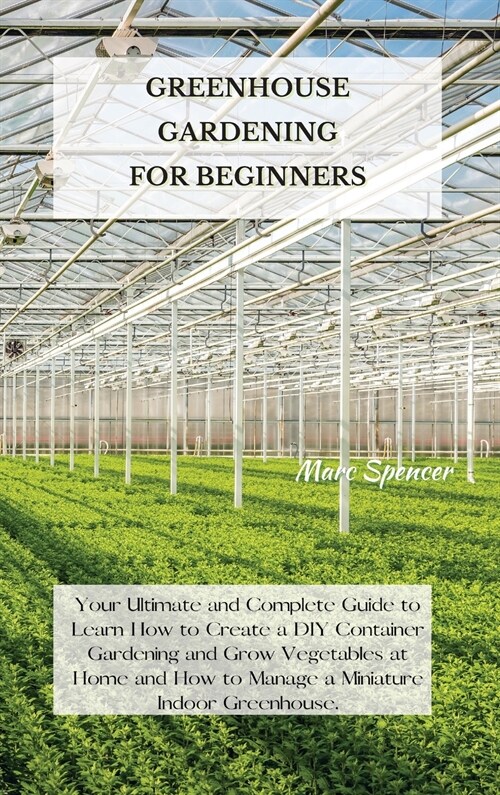 Greenhouse Gardening for Beginners: Your Ultimate and Complete Guide to Learn How to Create a DIY Container Gardening and Grow Vegetables at Home and (Hardcover)
