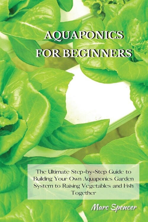 Aquaponics for Beginners: The Ultimate Step-by-Step Guide to Building Your Own Aquaponics Garden System to Raising Vegetables and Fish Together (Paperback)