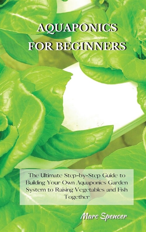 Aquaponics for Beginners: The Ultimate Step-by-Step Guide to Building Your Own Aquaponics Garden System to Raising Vegetables and Fish Together (Hardcover)