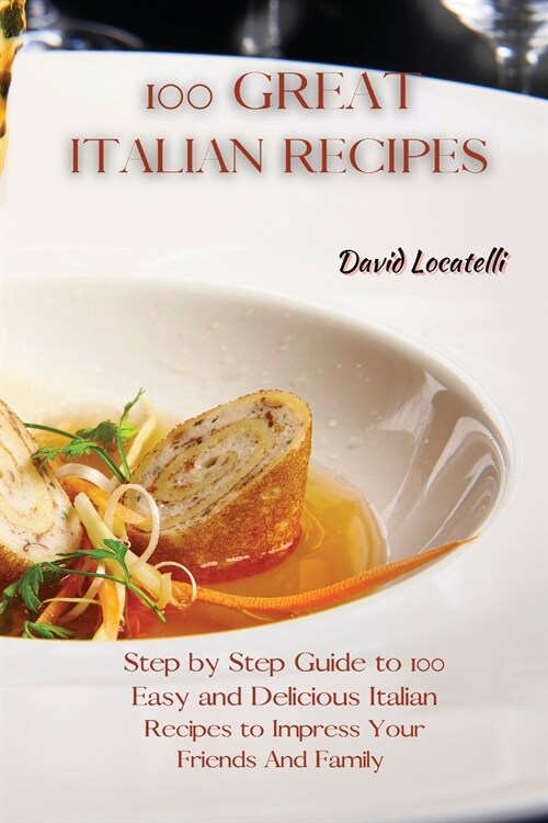 100 Great Italian Recipes: Step by Step Guide to 100 Easy and Delicious Italian Recipes to Impress Your Friends And Family (Paperback)