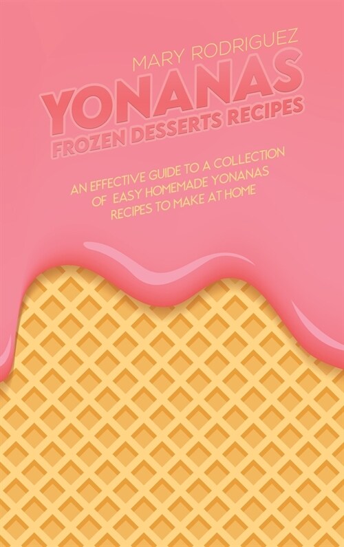 Yonanas Frozen Desserts Recipes: An Effective Guide To A Collection Of Easy Homemade Yonanas Recipes To Make At Home (Hardcover)