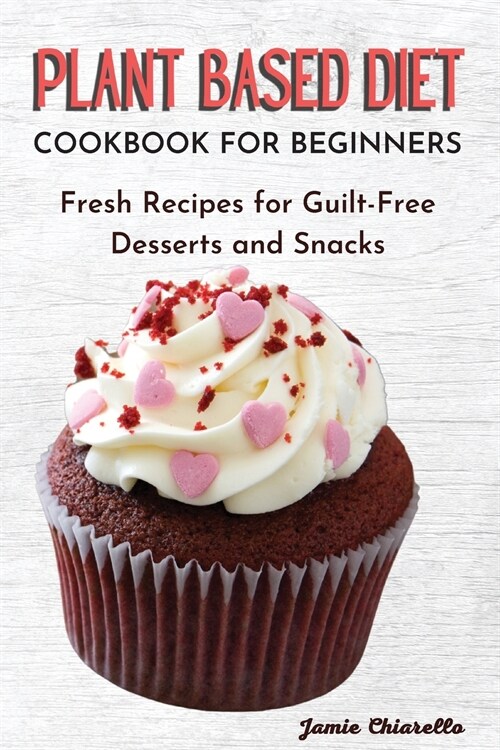 Plant Based Diet Cookbook for Beginners: Fresh Recipes for Guilt-Free Desserts and Snacks (Paperback)