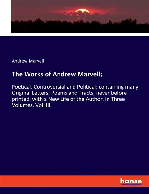 The Works of Andrew Marvell;: Poetical, Controversial and Political; containing many Original Letters, Poems and Tracts, never before printed, with (Paperback)