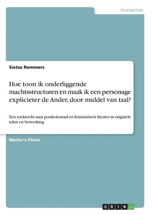 Hoe toon ik onderliggende machtsstructuren en maak ik een personage explicieter de Ander, door middel van taal?: Een zoektocht naar postkoloniaal en f (Paperback)