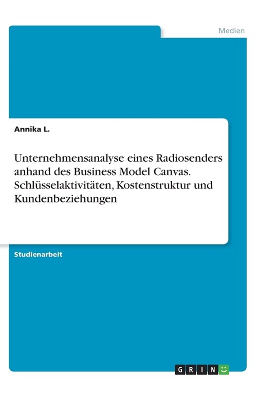 Unternehmensanalyse eines Radiosenders anhand des Business Model Canvas. Schl?selaktivit?en, Kostenstruktur und Kundenbeziehungen (Paperback)