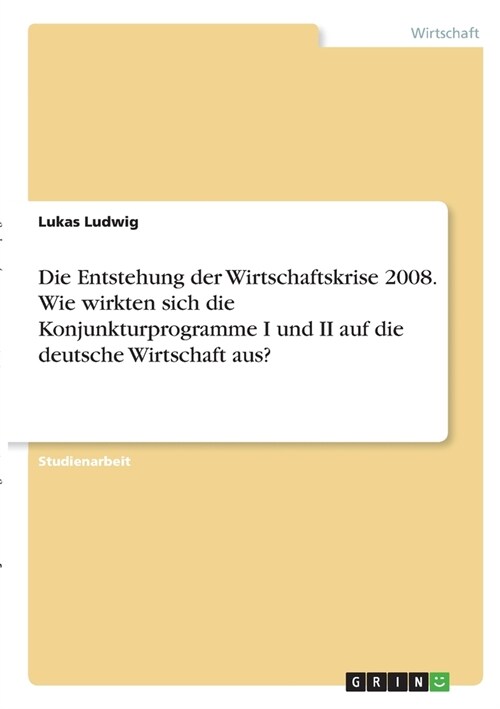 Die Entstehung der Wirtschaftskrise 2008. Wie wirkten sich die Konjunkturprogramme I und II auf die deutsche Wirtschaft aus? (Paperback)