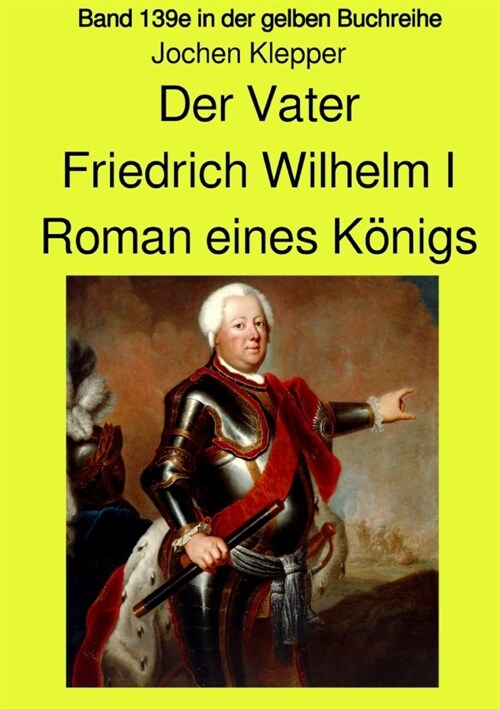 Der Vater - Friedrich Wilhelm I -  Roman eines Konigs - Band 139e Teil 1 in der gelben Buchreihe bei Jurgen Ruszkowski (Paperback)