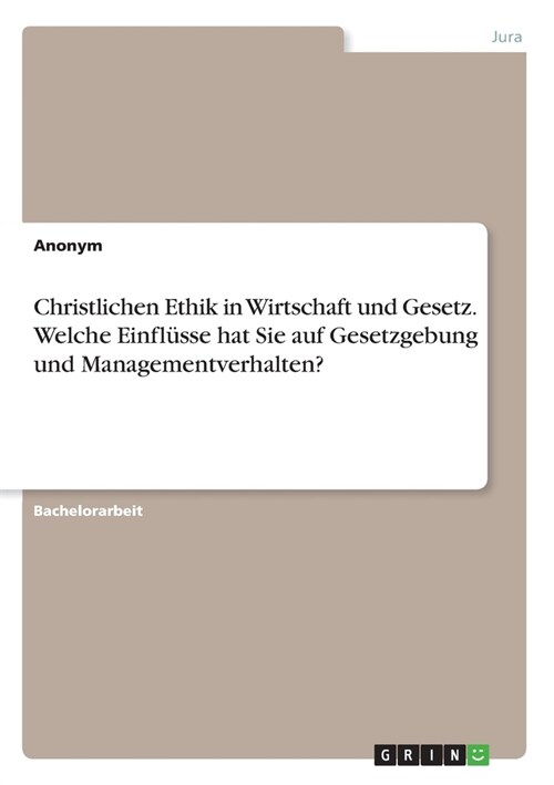 Christlichen Ethik in Wirtschaft und Gesetz. Welche Einfl?se hat Sie auf Gesetzgebung und Managementverhalten? (Paperback)