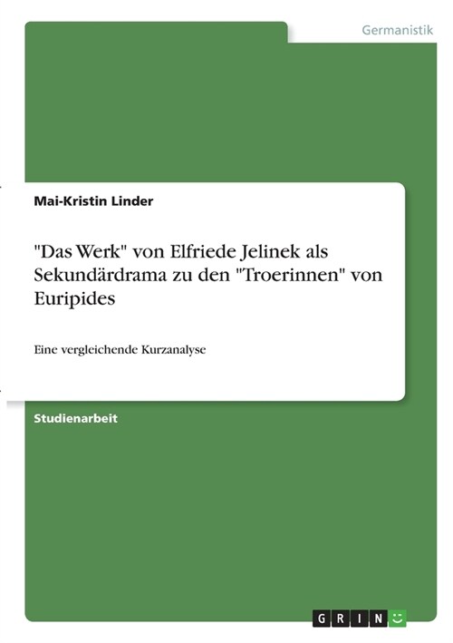 Das Werk von Elfriede Jelinek als Sekund?drama zu den Troerinnen von Euripides: Eine vergleichende Kurzanalyse (Paperback)