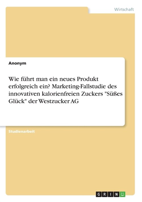 Wie f?rt man ein neues Produkt erfolgreich ein? Marketing-Fallstudie des innovativen kalorienfreien Zuckers S廻es Gl?k der Westzucker AG (Paperback)