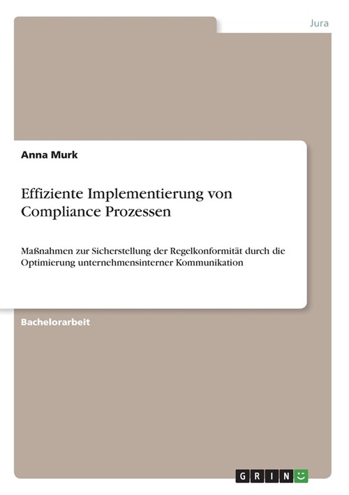 Effiziente Implementierung von Compliance Prozessen: Ma?ahmen zur Sicherstellung der Regelkonformit? durch die Optimierung unternehmensinterner Komm (Paperback)