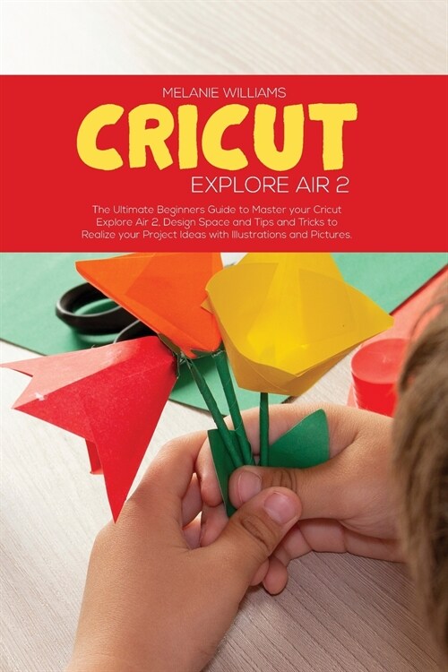 Cricut Explore Air 2: The Ultimate Beginners Guide to master your Cricut Explore Air 2, Design Space and Tips and Tricks to Realize your Pr (Paperback)