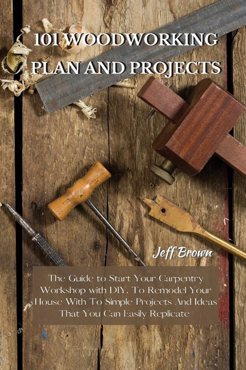 101 Woodworking Plan and Projects: The Guide to Start Your Carpentry Workshop with DIY, To Remodel Your House With To Simple Projects And Ideas That Y (Paperback)