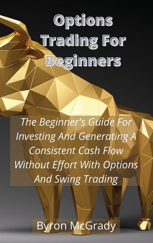 Options Trading For Beginners: The Beginners Guide For Investing And Generating A Consistent Cash Flow Without Effort With Options And Swing Trading (Hardcover)