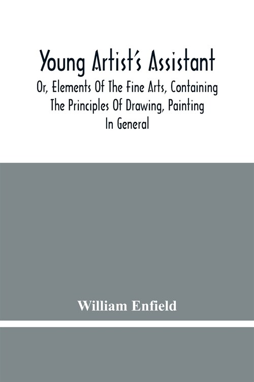 Young ArtistS Assistant; Or, Elements Of The Fine Arts, Containing The Principles Of Drawing, Painting In General, Crayon Painting, Oil Painting, Por (Paperback)