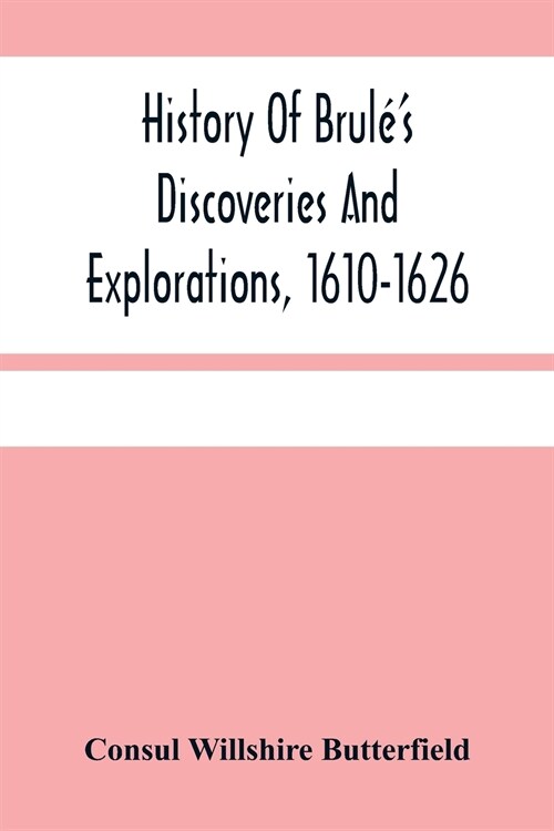 History Of Brul?S Discoveries And Explorations, 1610-1626: Being A Narrative Of The Discovery, By Stephen Brul?Of Lakes Huron, Ontario And Superior; (Paperback)