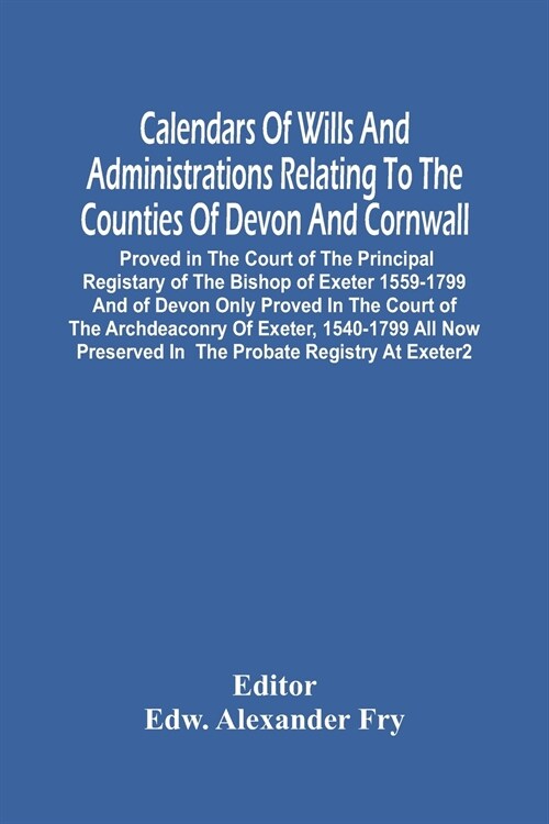 Calendars Of Wills And Administrations Relating To The Counties Of Devon And Cornwall, Proved In The Court Of The Principal Registary Of The Bishop Of (Paperback)