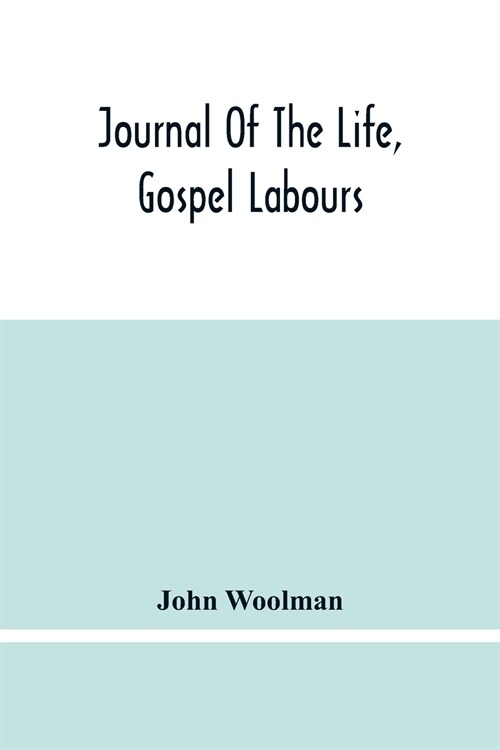 Journal Of The Life, Gospel Labours, And Christian Experiences Of That Faithful Minister Of Jesus Christ John Woolman Late Of Mount Holly, In The Prov (Paperback)