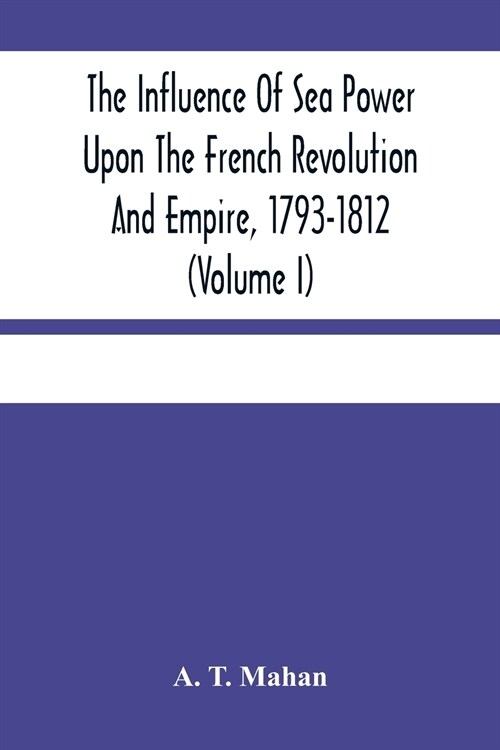The Influence Of Sea Power Upon The French Revolution And Empire, 1793-1812 (Volume I) (Paperback)