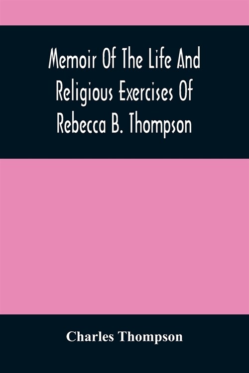 Memoir Of The Life And Religious Exercises Of Rebecca B. Thompson, A Minister In The Society Of Friends (Paperback)