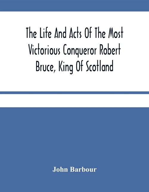 The Life And Acts Of The Most Victorious Conqueror Robert Bruce, King Of Scotland (Paperback)