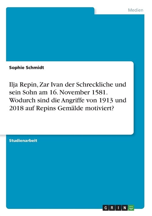 Ilja Repin, Zar Ivan der Schreckliche und sein Sohn am 16. November 1581. Wodurch sind die Angriffe von 1913 und 2018 auf Repins Gem?de motiviert? (Paperback)