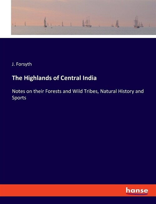 The Highlands of Central India: Notes on their Forests and Wild Tribes, Natural History and Sports (Paperback)