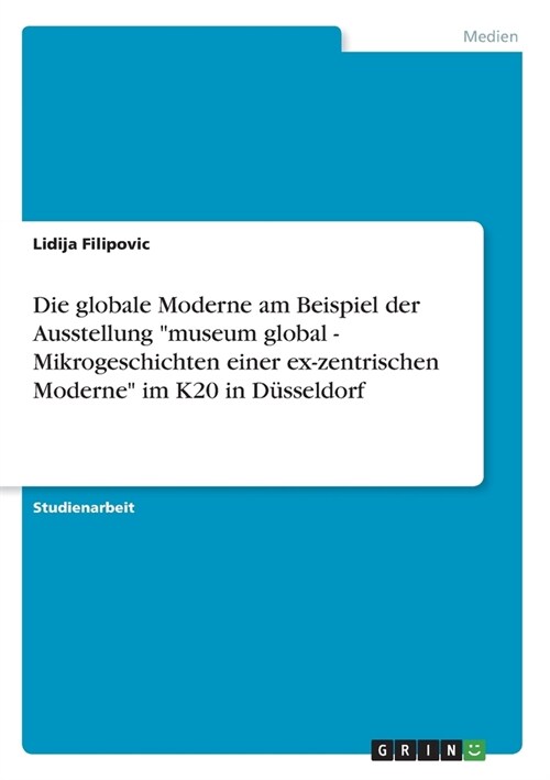 Die globale Moderne am Beispiel der Ausstellung museum global - Mikrogeschichten einer ex-zentrischen Moderne im K20 in D?seldorf (Paperback)