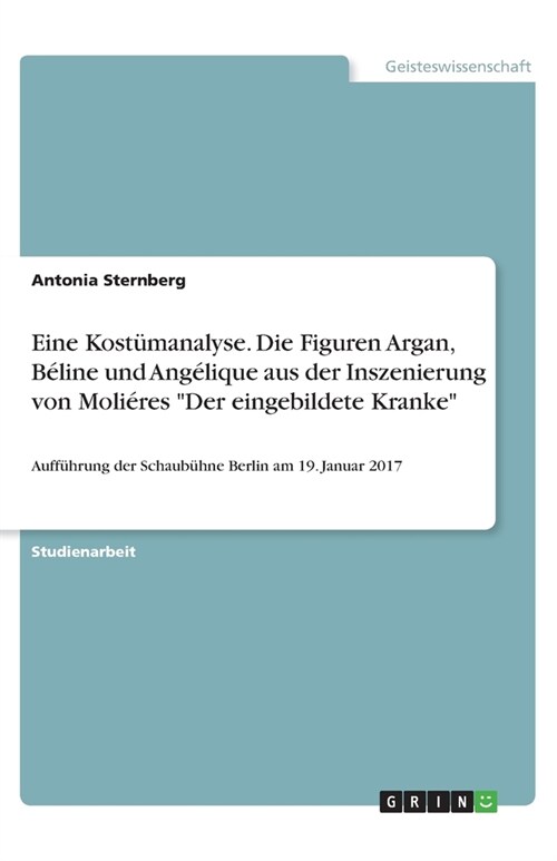 Eine Kost?analyse. Die Figuren Argan, B?ine und Ang?ique aus der Inszenierung von Moli?es Der eingebildete Kranke: Auff?rung der Schaub?ne Berli (Paperback)