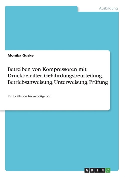 Betreiben von Kompressoren mit Druckbeh?ter. Gef?rdungsbeurteilung, Betriebsanweisung, Unterweisung, Pr?ung: Ein Leitfaden f? Arbeitgeber (Paperback)