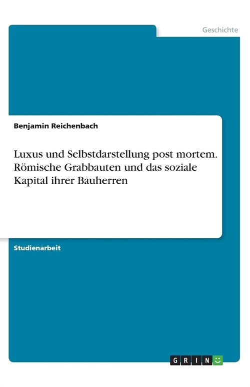 Luxus und Selbstdarstellung post mortem. R?ische Grabbauten und das soziale Kapital ihrer Bauherren (Paperback)