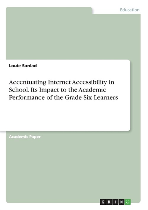 Accentuating Internet Accessibility in School. Its Impact to the Academic Performance of the Grade Six Learners (Paperback)